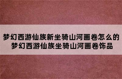 梦幻西游仙族新坐骑山河画卷怎么的 梦幻西游仙族坐骑山河画卷饰品